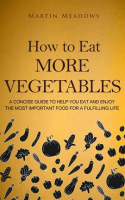 How_to_Eat_More_Vegetables__A_Concise_Guide_to_Help_You_Eat_and_Enjoy_the_Most_Important_Food_for